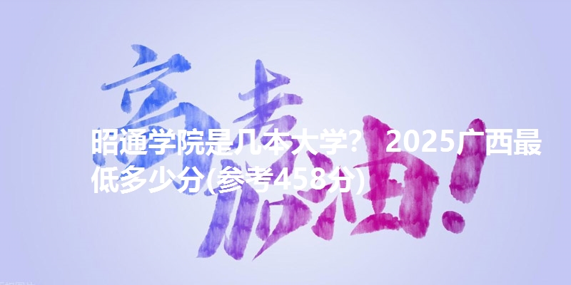 昭通学院是几本大学? 2025广西最低多少分(参考458分)