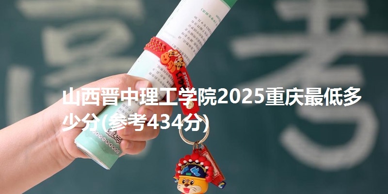 山西晋中理工学院2025重庆最低多少分(参考434分)