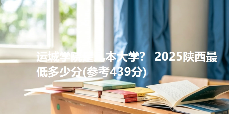 运城学院是几本大学? 2025陕西最低多少分(参考439分)