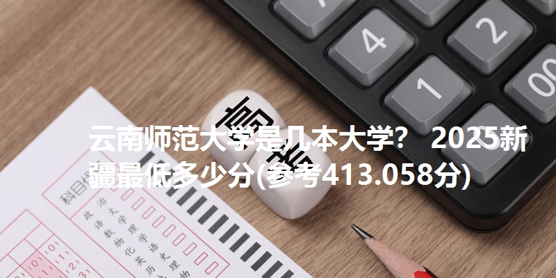 云南师范大学是几本大学? 2025新疆最低多少分(参考413.058分)