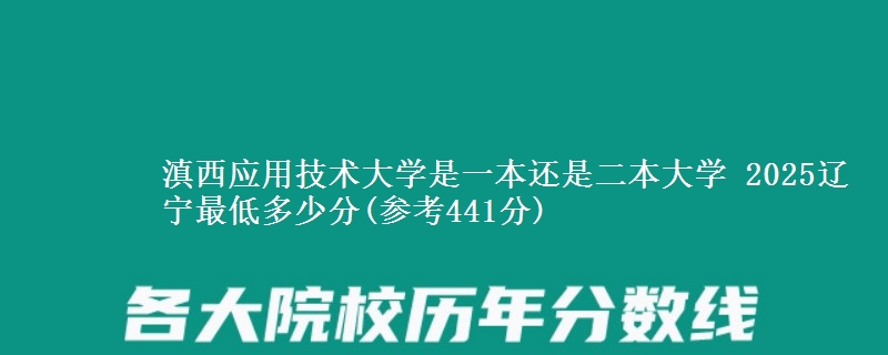 滇西应用技术大学是一本还是二本大学 2025辽宁最低多少分(参考441分)