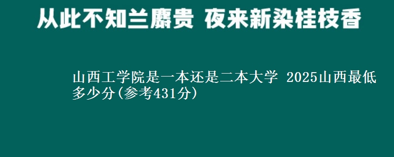 山西工学院是一本还是二本大学 2025山西最低多少分(参考431分)