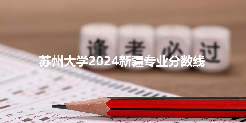 苏州大学2024新疆专业分数线