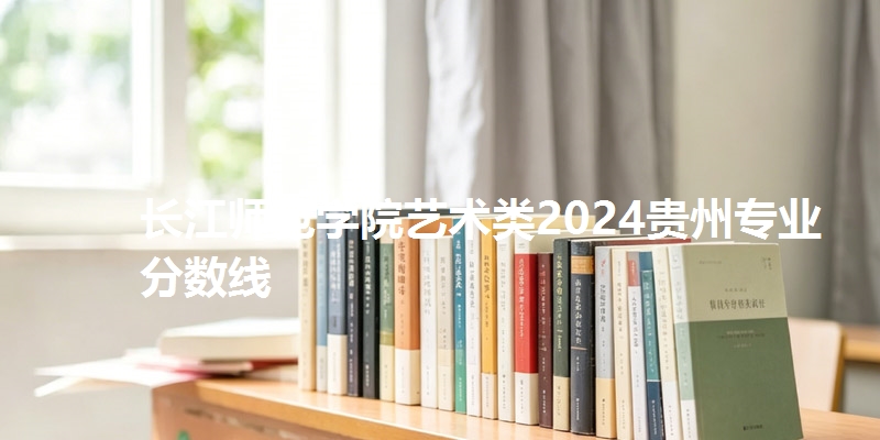 长江师范学院艺术类2024贵州专业分数线