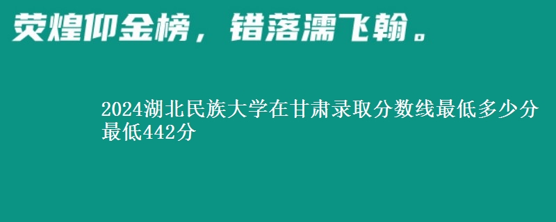 2024湖北民族大学在甘肃录取分数线最低多少分 最低442分