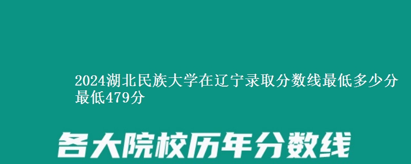 2024湖北民族大学在辽宁录取分数线最低多少分 最低479分