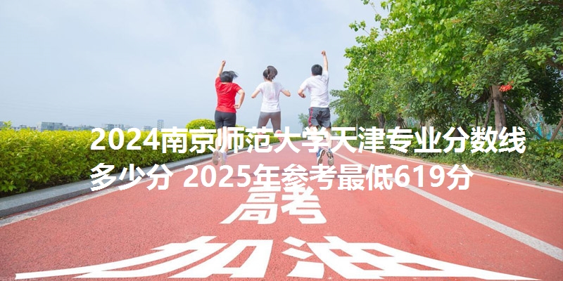 2024南京师范大学天津专业分数线多少分 2025年参考最低619分