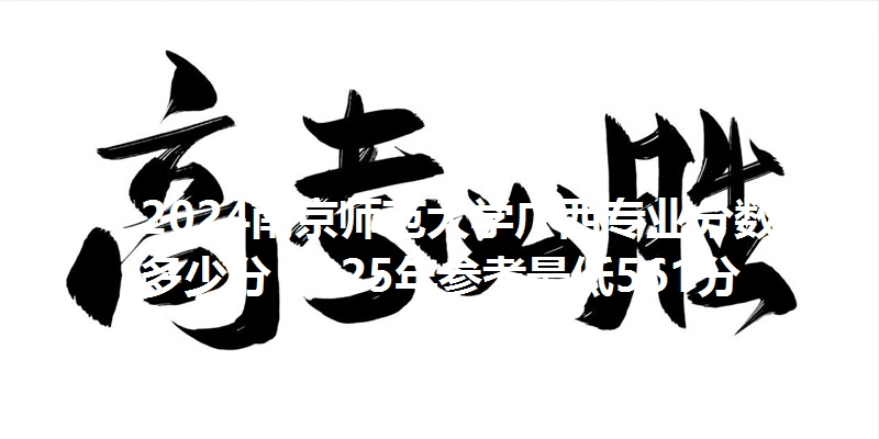 2024南京师范大学广西专业分数线多少分 2025年参考最低561分