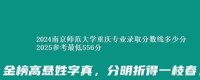 2024南京师范大学重庆专业录取分数线多少分 2025参考最低556分