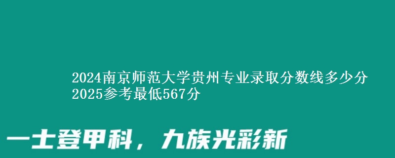 2024南京师范大学贵州专业录取分数线多少分 2025参考最低567分