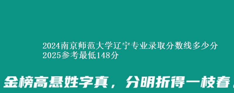 2024南京师范大学辽宁专业录取分数线多少分 2025参考最低148分