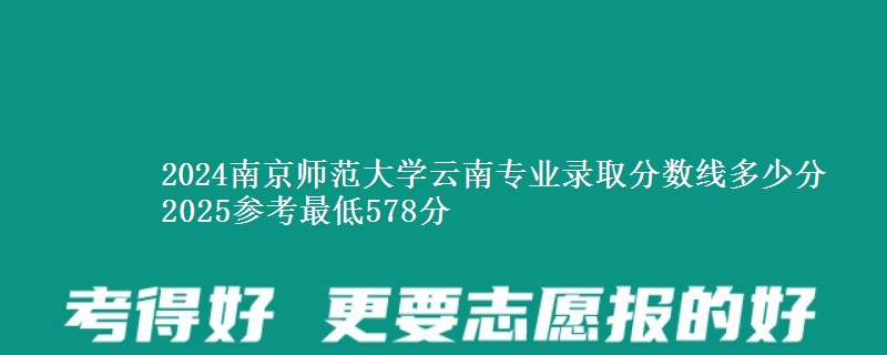 2024南京师范大学云南专业录取分数线多少分 2025参考最低578分