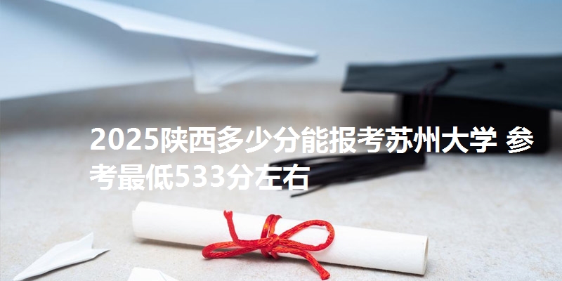 2025陕西多少分能报考苏州大学 参考最低533分左右