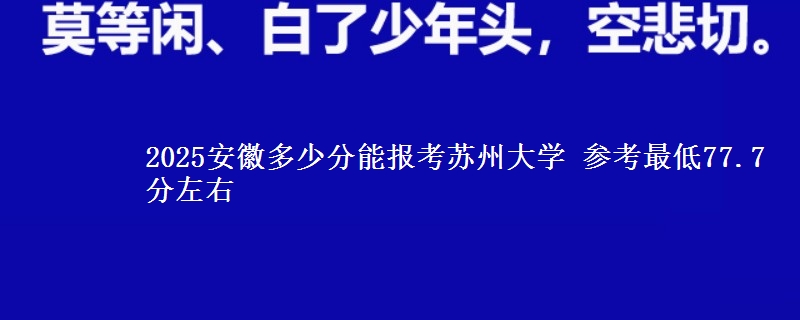 2025安徽多少分能报考苏州大学 参考最低77.7分左右