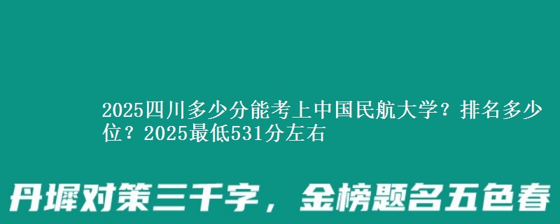 2025四川多少分能考上中国民航大学？排名多少位？2025最低531分左右