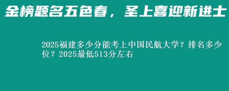 2025福建多少分能考上中国民航大学？排名多少位？2025最低513分左右