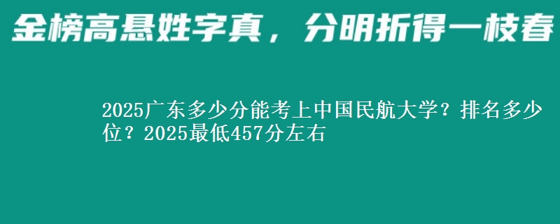 2025广东多少分能考上中国民航大学？排名多少位？2025最低457分左右