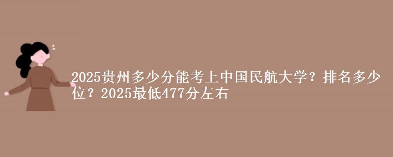 2025贵州多少分能考上中国民航大学？排名多少位？2025最低477分左右