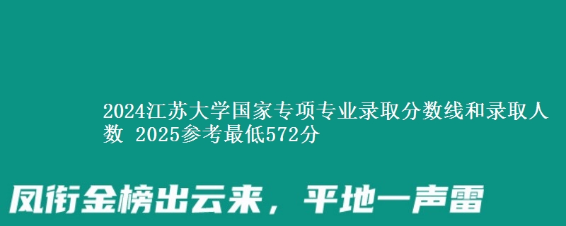 2024江苏大学国家专项专业录取分数线和录取人数 2025参考最低572分