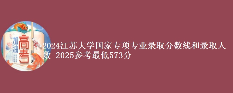 2024江苏大学国家专项专业录取分数线和录取人数 2025参考最低573分