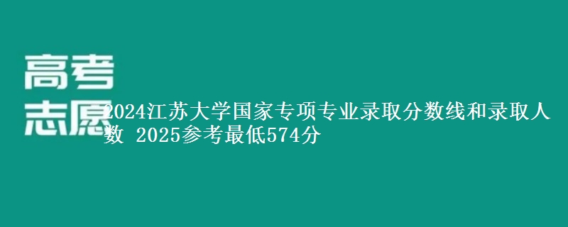 2024江苏大学国家专项专业录取分数线和录取人数 2025参考最低574分