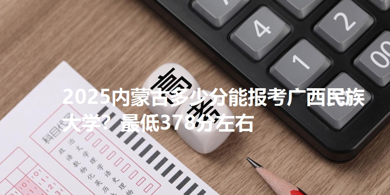 2025内蒙古多少分能报考广西民族大学?最低378分左右