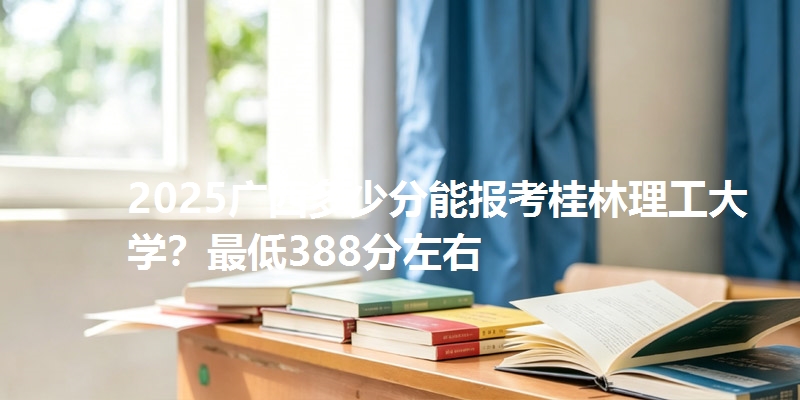 2025广西多少分能报考桂林理工大学?最低388分左右