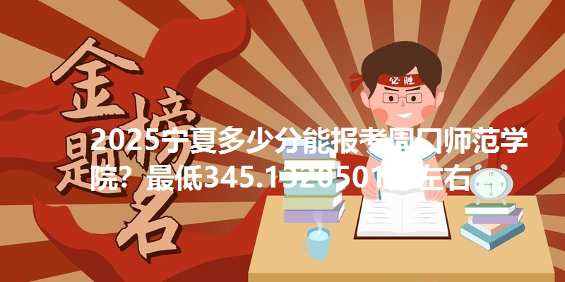2025宁夏多少分能报考周口师范学院?最低345.1320501分左右