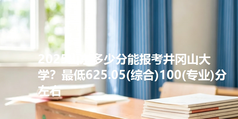 2025山东多少分能报考井冈山大学?最低625.05(综合)100(专业)分左右
