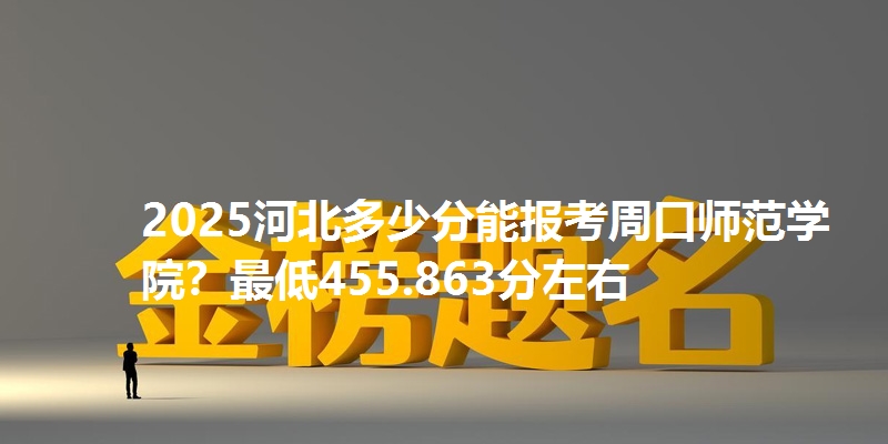 2025河北多少分能报考周口师范学院？最低455.863分左右