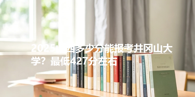 2025山西多少分能报考井冈山大学?最低427分左右