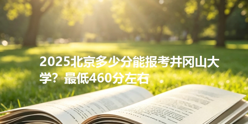 2025北京多少分能报考井冈山大学?最低460分左右