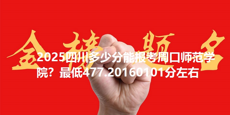 2025四川多少分能报考周口师范学院?最低477.20160101分左右
