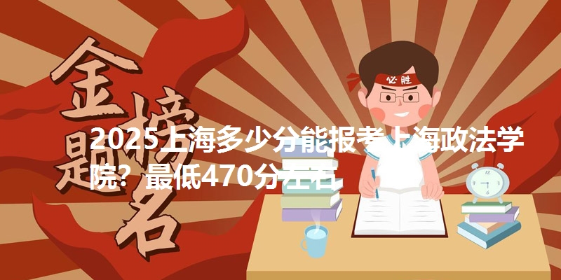 2025上海多少分能报考上海政法学院?最低470分左右