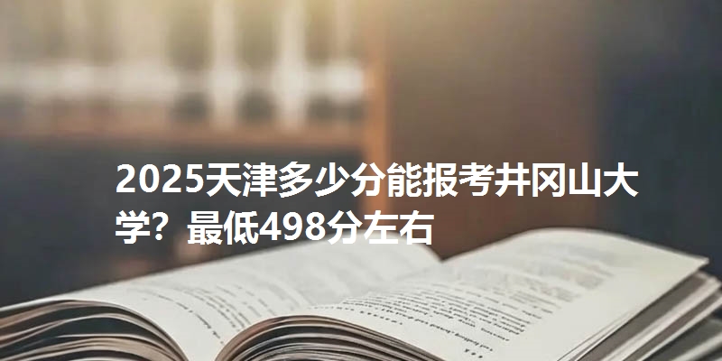 2025天津多少分能报考井冈山大学?最低498分左右