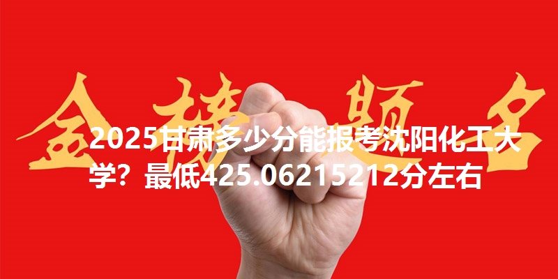 2025甘肃多少分能报考沈阳化工大学?最低425.06215212分左右