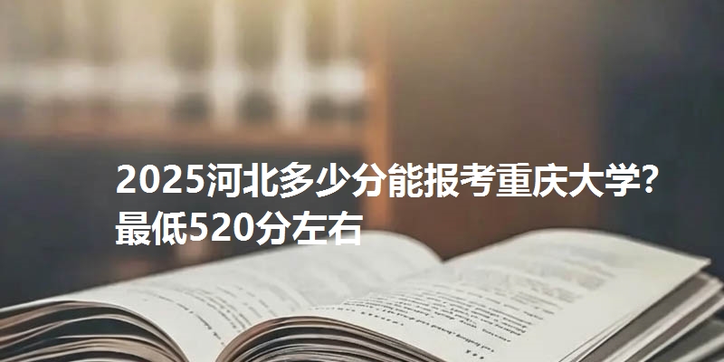 2025河北多少分能报考重庆大学?最低520分左右
