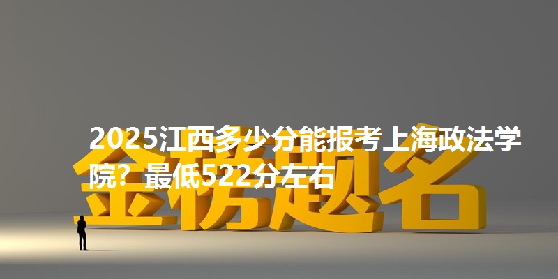 2025江西多少分能报考上海政法学院？最低522分左右