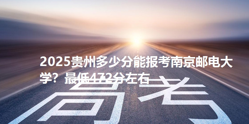 2025贵州多少分能报考南京邮电大学?最低472分左右
