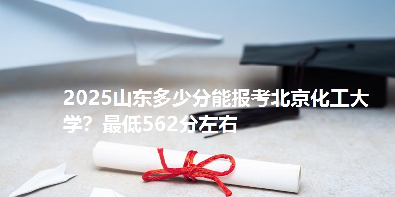2025山东多少分能报考北京化工大学?最低562分左右
