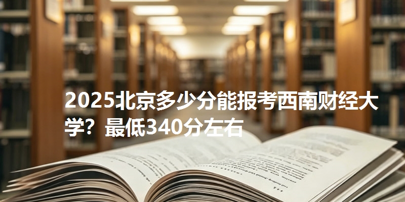 2025北京多少分能报考西南财经大学?最低340分左右