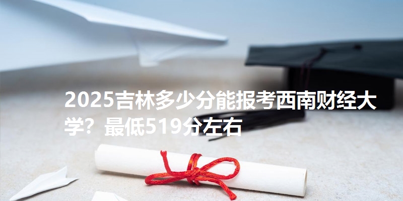 2025吉林多少分能报考西南财经大学?最低519分左右