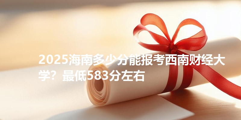 2025海南多少分能报考西南财经大学?最低583分左右