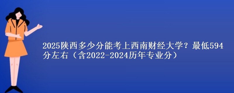 2025陕西多少分能考上西南财经大学？最低594分左右（含2022-2024历年专业分）