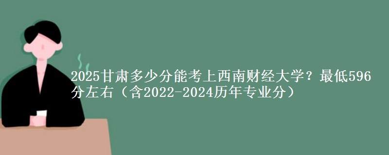 2025甘肃多少分能考上西南财经大学？最低596分左右（含2022-2024历年专业分）