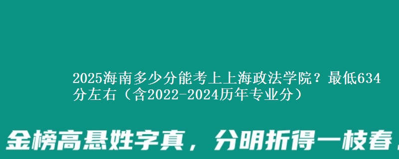 2025海南多少分能考上上海政法学院？最低634分左右（含2022-2024历年专业分）