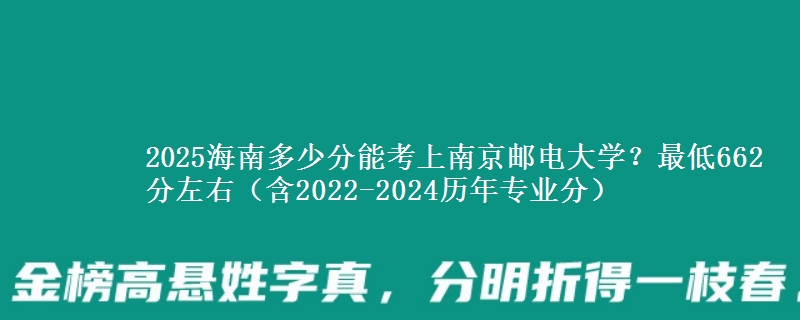 2025海南多少分能考上南京邮电大学？最低662分左右（含2022-2024历年专业分）
