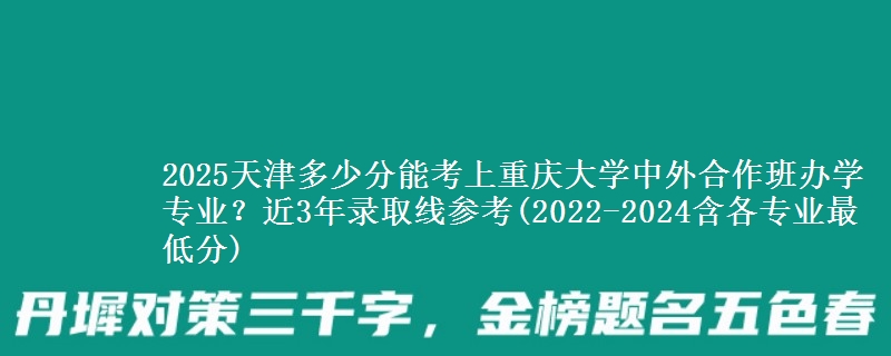 2025天津多少分能考上重庆大学中外合作班办学专业？近3年录取线参考(2022-2024含各专业最低分)