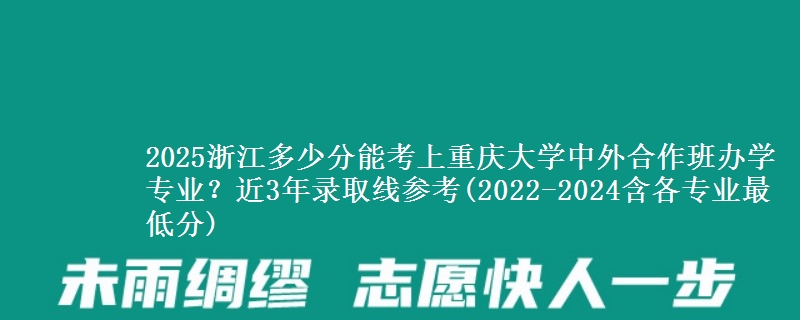 2025浙江多少分能考上重庆大学中外合作班办学专业？近3年录取线参考(2022-2024含各专业最低分)