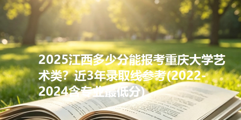 2025江西多少分能报考重庆大学艺术类？近3年录取线参考(2022-2024含专业最低分)